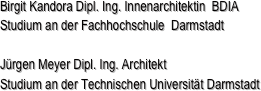 Birgit Kandora Dipl. Ing. Innenarchitektin  BDIA
Studium an der Fachhochschule  Darmstadt

Jürgen Meyer Dipl. Ing. Architekt
Studium an der Technischen Universität Darmstadt
